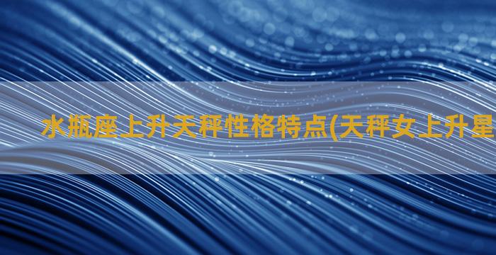 水瓶座上升天秤性格特点(天秤女上升星座是什么)