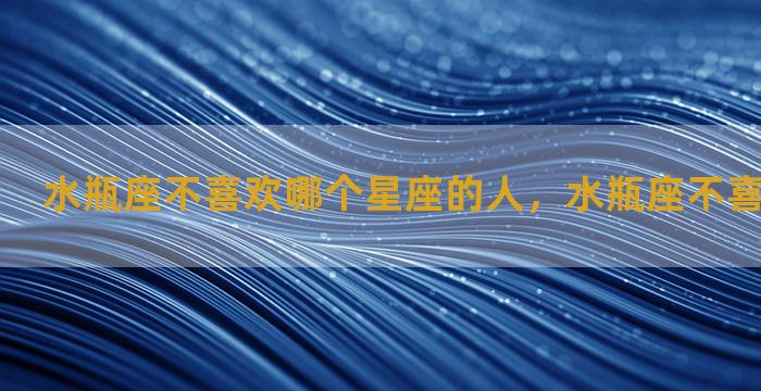 水瓶座不喜欢哪个星座的人，水瓶座不喜欢什么星座