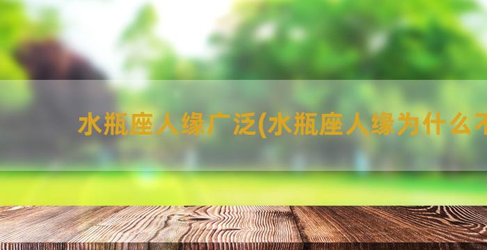 水瓶座人缘广泛(水瓶座人缘为什么不好)