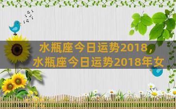 水瓶座今日运势2018，水瓶座今日运势2018年女