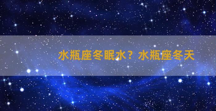 水瓶座冬眠水？水瓶座冬天