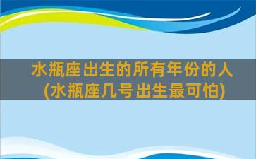 水瓶座出生的所有年份的人(水瓶座几号出生最可怕)