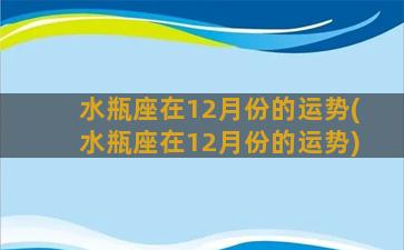 水瓶座在12月份的运势(水瓶座在12月份的运势)