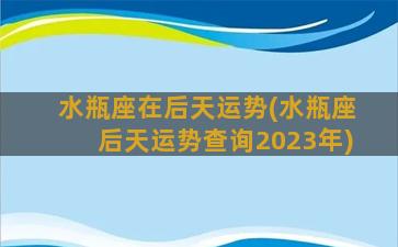 水瓶座在后天运势(水瓶座后天运势查询2023年)