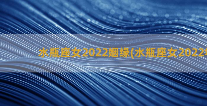 水瓶座女2022姻缘(水瓶座女2022年财运)