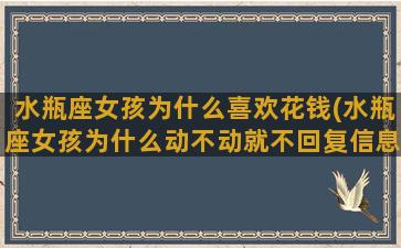 水瓶座女孩为什么喜欢花钱(水瓶座女孩为什么动不动就不回复信息)