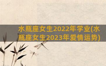 水瓶座女生2022年学业(水瓶座女生2023年爱情运势)