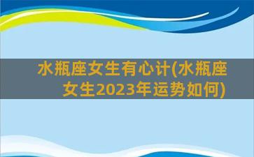 水瓶座女生有心计(水瓶座女生2023年运势如何)