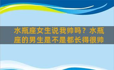 水瓶座女生说我帅吗？水瓶座的男生是不是都长得很帅