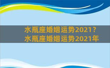 水瓶座婚姻运势2021？水瓶座婚姻运势2021年