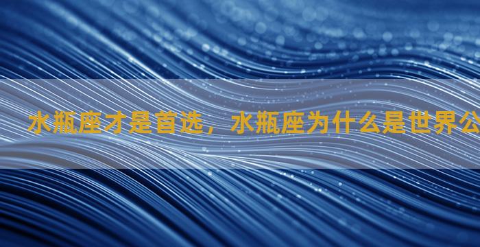 水瓶座才是首选，水瓶座为什么是世界公认最强星座