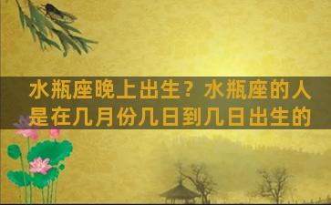 水瓶座晚上出生？水瓶座的人是在几月份几日到几日出生的