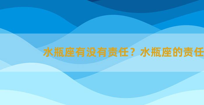 水瓶座有没有责任？水瓶座的责任