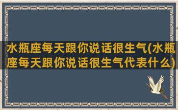 水瓶座每天跟你说话很生气(水瓶座每天跟你说话很生气代表什么)