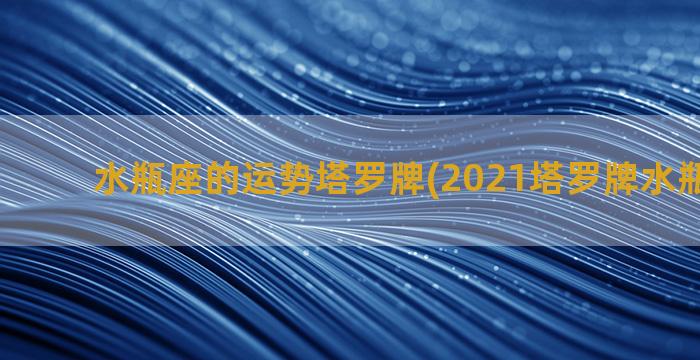 水瓶座的运势塔罗牌(2021塔罗牌水瓶座运势)