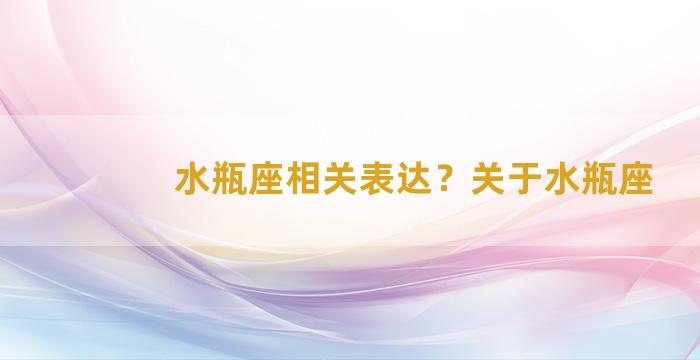 水瓶座相关表达？关于水瓶座