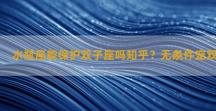 水瓶座能保护双子座吗知乎？无条件宠双子座的星座