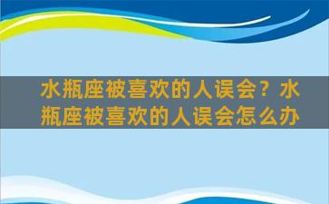 水瓶座被喜欢的人误会？水瓶座被喜欢的人误会怎么办