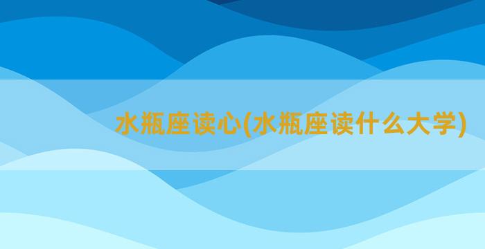 水瓶座读心(水瓶座读什么大学)