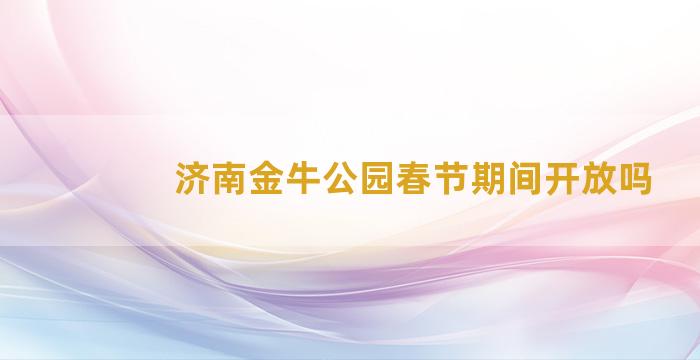 济南金牛公园春节期间开放吗