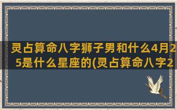 灵占算命八字狮子男和什么4月25是什么星座的(灵占算命八字2023免费下载)