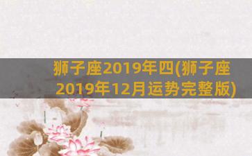 狮子座2019年四(狮子座2019年12月运势完整版)