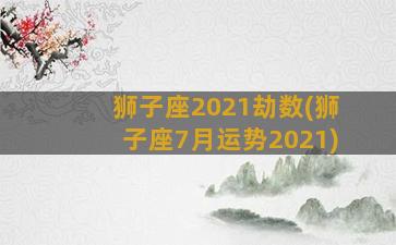 狮子座2021劫数(狮子座7月运势2021)