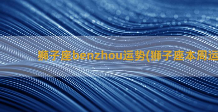 狮子座benzhou运势(狮子座本周运势查询)