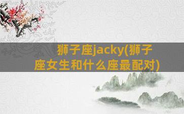 狮子座jacky(狮子座女生和什么座最配对)