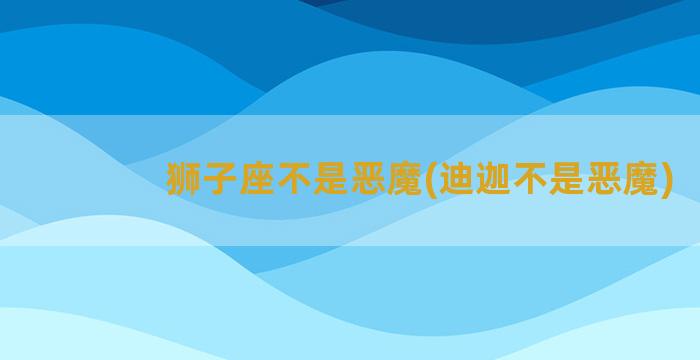 狮子座不是恶魔(迪迦不是恶魔)