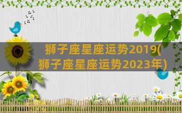 狮子座星座运势2019(狮子座星座运势2023年)