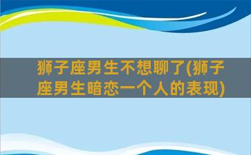 狮子座男生不想聊了(狮子座男生暗恋一个人的表现)