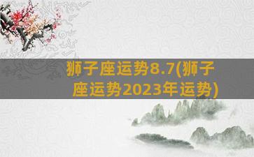 狮子座运势8.7(狮子座运势2023年运势)