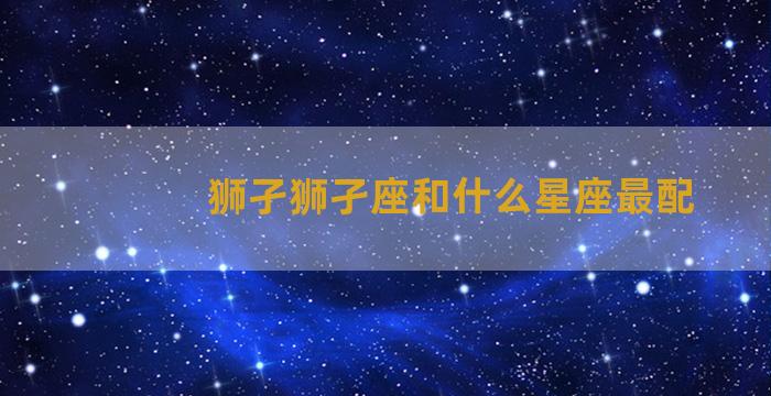 狮孑狮孑座和什么星座最配