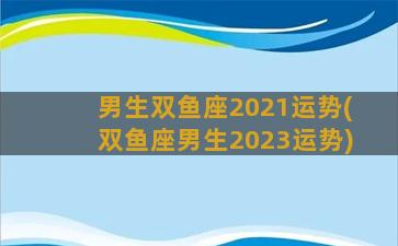 男生双鱼座2021运势(双鱼座男生2023运势)