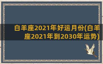 白羊座2021年好运月份(白羊座2021年到2030年运势)