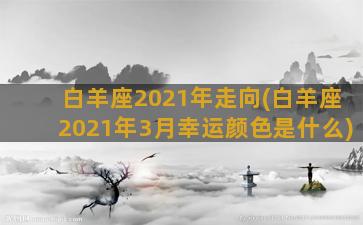 白羊座2021年走向(白羊座2021年3月幸运颜色是什么)