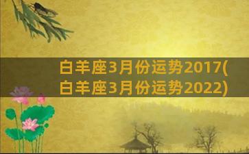 白羊座3月份运势2017(白羊座3月份运势2022)