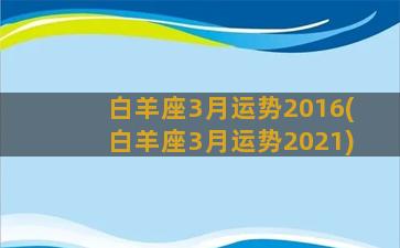 白羊座3月运势2016(白羊座3月运势2021)