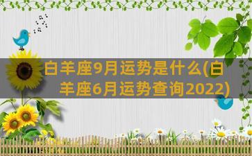 白羊座9月运势是什么(白羊座6月运势查询2022)