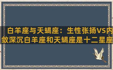 白羊座与天蝎座：生性张扬VS内敛深沉白羊座和天蝎座是十二星座中比较神秘的一对组合。两个人的性格完全不同，白羊座生性张扬，喜欢冒险和挑战；天蝎座则内敛深沉，不愿意