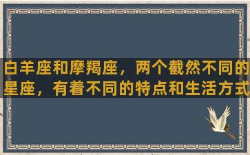 白羊座和摩羯座，两个截然不同的星座，有着不同的特点和生活方式，让人们对他们的认识和评价也大相径庭。白羊座生于春季，热情奔放、积极向上，对生命充满热情。他们通常开