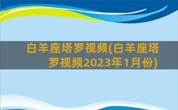 白羊座塔罗视频(白羊座塔罗视频2023年1月份)