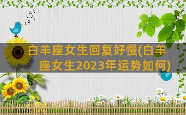 白羊座女生回复好慢(白羊座女生2023年运势如何)