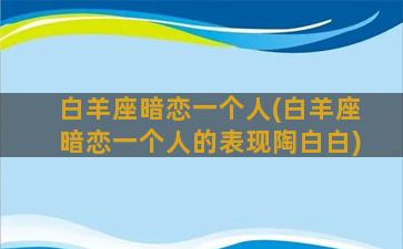 白羊座暗恋一个人(白羊座暗恋一个人的表现陶白白)