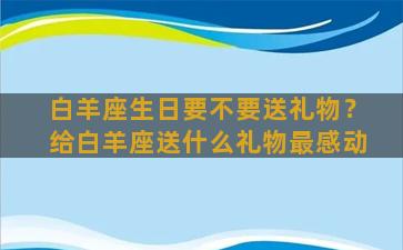 白羊座生日要不要送礼物？给白羊座送什么礼物最感动