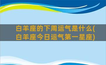 白羊座的下周运气是什么(白羊座今日运气第一星座)