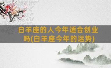 白羊座的人今年适合创业吗(白羊座今年的运势)