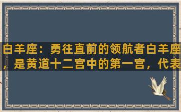 白羊座：勇往直前的领航者白羊座，是黄道十二宫中的第一宫，代表着新的开始和不断往前的勇气与行动力。白羊座的人喜欢挑战自己，不畏艰难，勇往直前，常常得到他人的称赞和