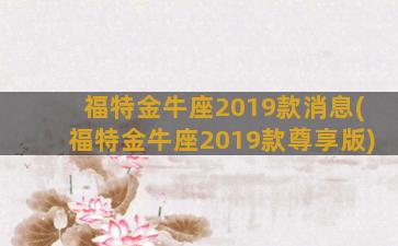 福特金牛座2019款消息(福特金牛座2019款尊享版)